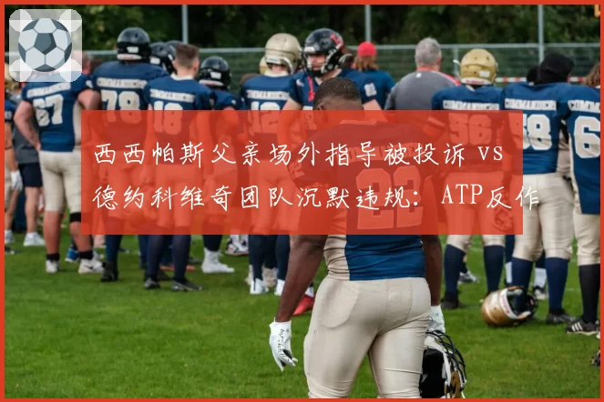 西西帕斯父亲场外指导被投诉 vs 德约科维奇团队沉默违规：ATP反作弊规则选择性执法