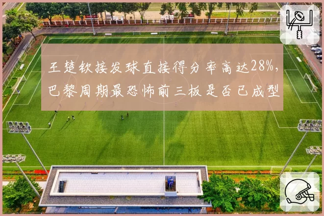 王楚钦接发球直接得分率高达28%，巴黎周期最恐怖前三板是否已成型？
