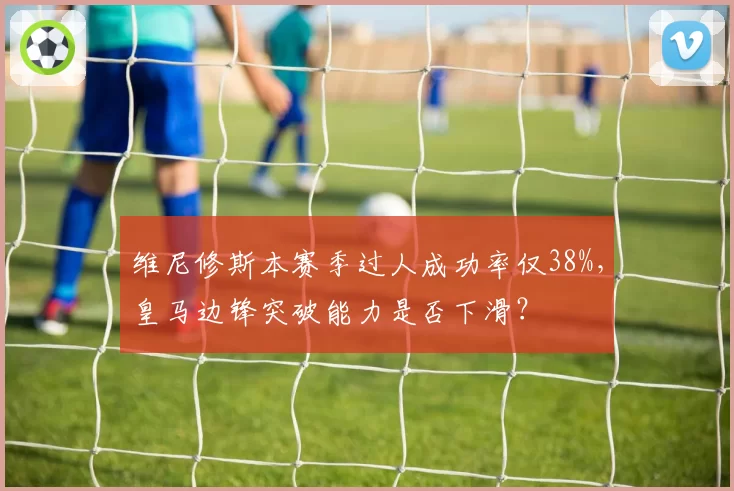 维尼修斯本赛季过人成功率仅38%，皇马边锋突破能力是否下滑？