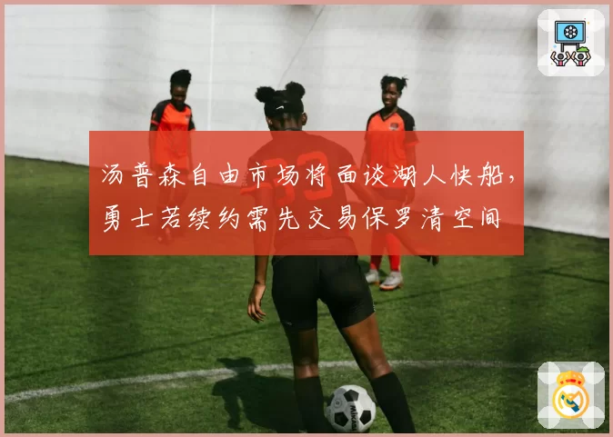 汤普森自由市场将面谈湖人快船，勇士若续约需先交易保罗清空间