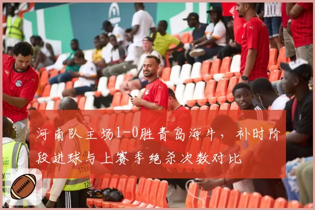 河南队主场1-0胜青岛海牛，补时阶段进球与上赛季绝杀次数对比