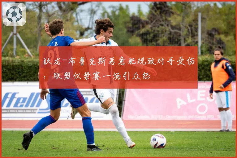 狄龙-布鲁克斯恶意犯规致对手受伤，联盟仅禁赛一场引众怒