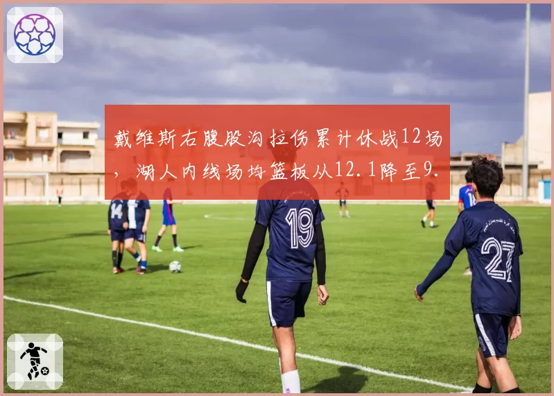 戴维斯右腹股沟拉伤累计休战12场，湖人内线场均篮板从12.1降至9.8