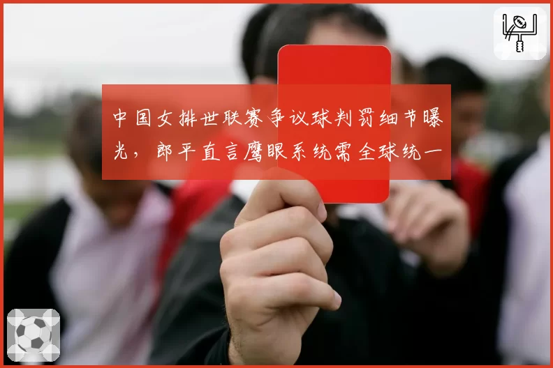中国女排世联赛争议球判罚细节曝光,郎平直言鹰眼系统需全球统一校准