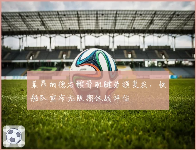 莱昂纳德右髌骨肌腱劳损复发，快船队宣布无限期休战评估