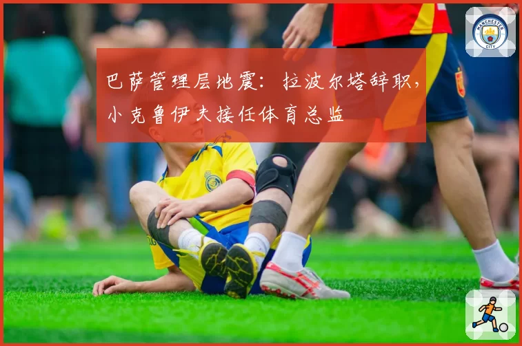 巴萨管理层地震：拉波尔塔辞职，小克鲁伊夫接任体育总监