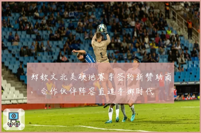 郑钦文北美硬地赛季签约新赞助商,合作伙伴阵容直追李娜时代
