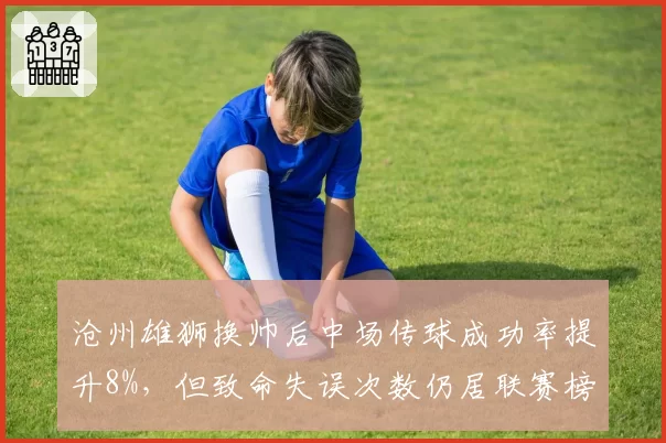 沧州雄狮换帅后中场传球成功率提升8%,但致命失误次数仍居联赛榜首