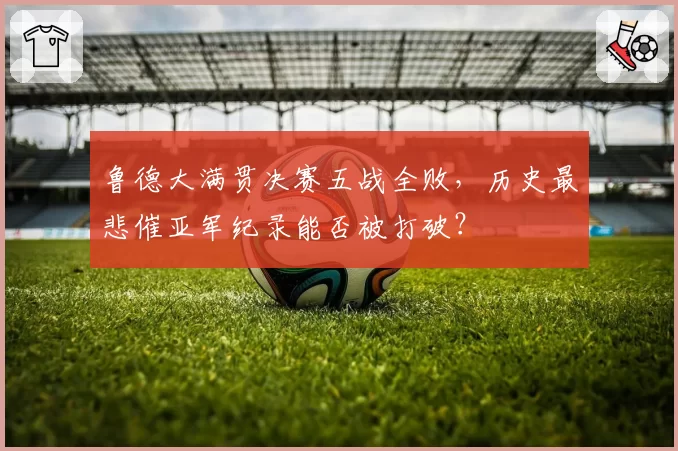 鲁德大满贯决赛五战全败,历史最悲催亚军纪录能否被打破?