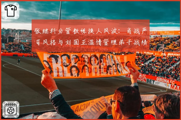 张继科分管教练换人风波：肖战严苛风格与刘国正温情管理弟子战绩对比