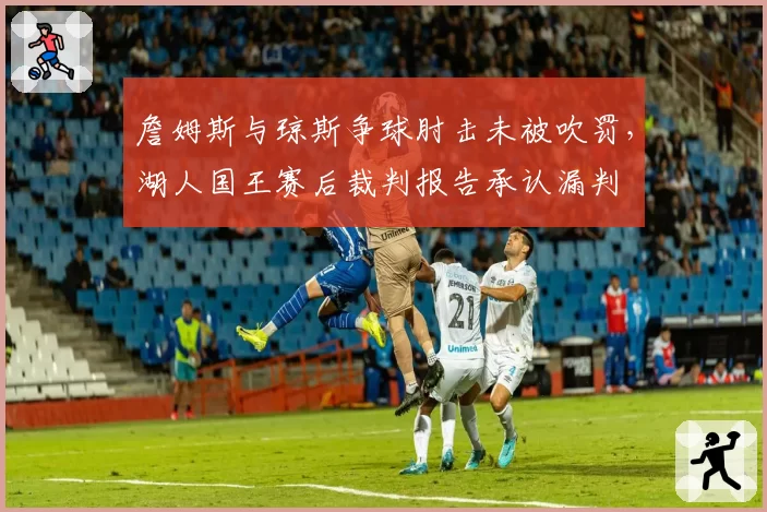 詹姆斯与琼斯争球肘击未被吹罚，湖人国王赛后裁判报告承认漏判
