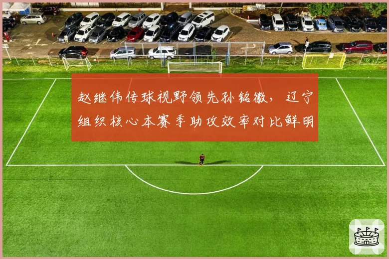 赵继伟传球视野领先孙铭徽，辽宁组织核心本赛季助攻效率对比鲜明