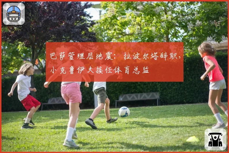 巴萨管理层地震：拉波尔塔辞职，小克鲁伊夫接任体育总监