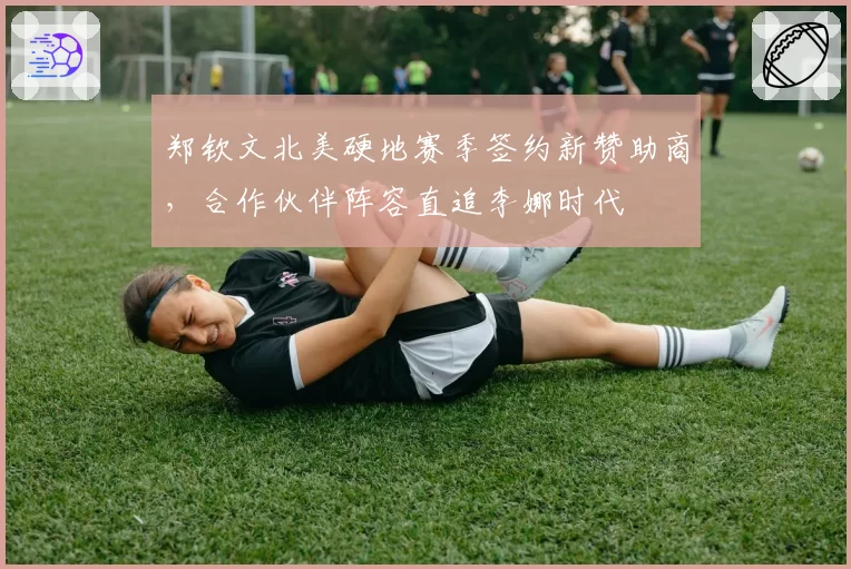 郑钦文北美硬地赛季签约新赞助商,合作伙伴阵容直追李娜时代