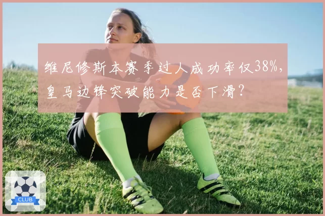 维尼修斯本赛季过人成功率仅38%，皇马边锋突破能力是否下滑？
