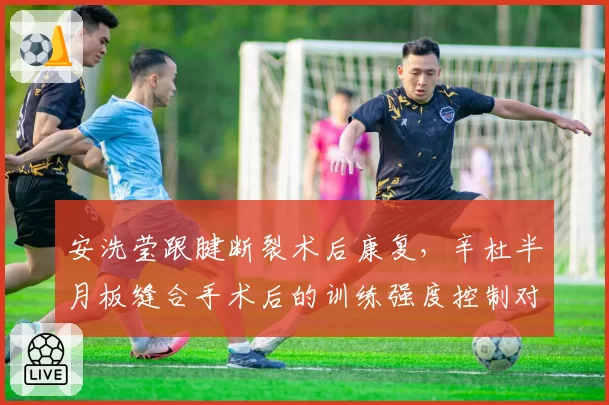 安洗莹跟腱断裂术后康复，辛杜半月板缝合手术后的训练强度控制对比