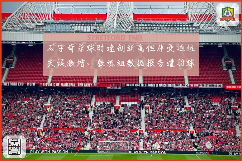石宇奇杀球时速创新高但非受迫性失误激增,教练组数据报告遭羽球迷集体嘲讽