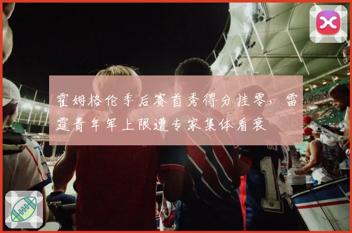 霍姆格伦季后赛首秀得分挂零，雷霆青年军上限遭专家集体看衰