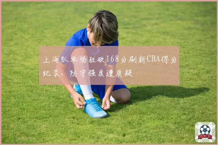 上海队单场狂砍168分刷新CBA得分纪录，防守强度遭质疑