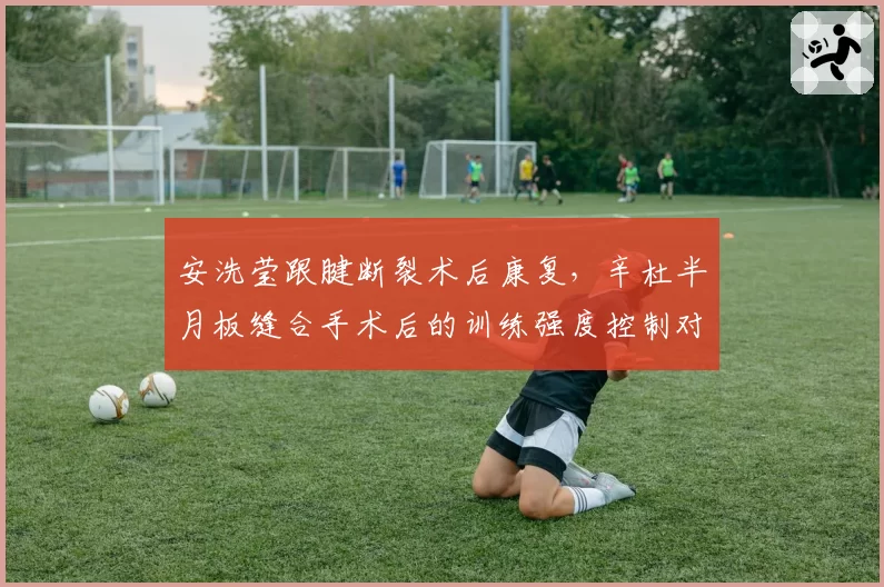 安洗莹跟腱断裂术后康复，辛杜半月板缝合手术后的训练强度控制对比