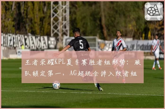 王者荣耀KPL夏季赛胜者组形势：狼队锁定第一，AG超玩会掉入败者组边缘