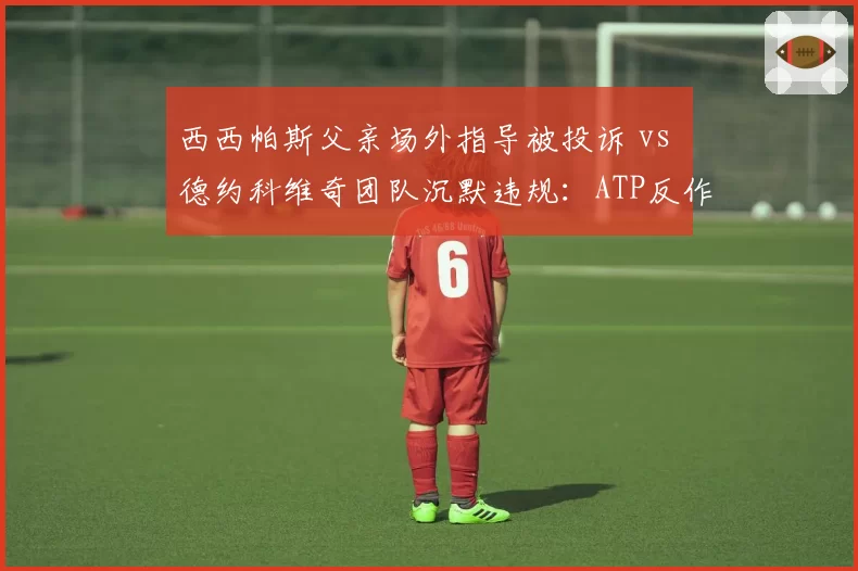 西西帕斯父亲场外指导被投诉 vs 德约科维奇团队沉默违规：ATP反作弊规则选择性执法