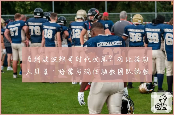 马刺波波维奇时代收尾?对比接班人贝基·哈蒙与现任助教团队执教理念差异
