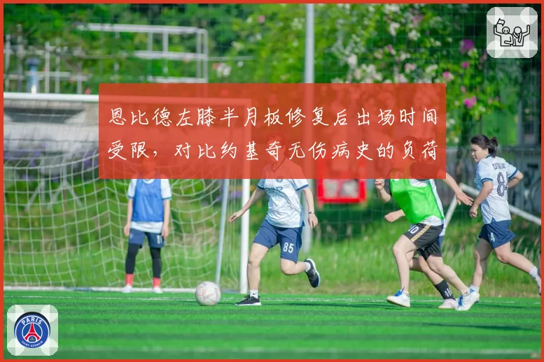 恩比德左膝半月板修复后出场时间受限，对比约基奇无伤病史的负荷管理策略
