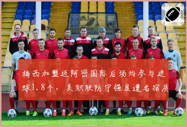 梅西加盟迈阿密国际后场均参与进球1.8个，美职联防守强度遭名宿质疑