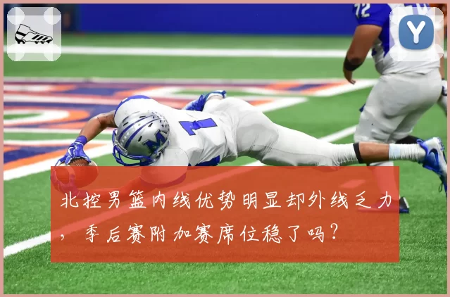 北控男篮内线优势明显却外线乏力，季后赛附加赛席位稳了吗？