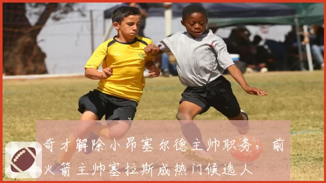 奇才解除小昂塞尔德主帅职务，前火箭主帅塞拉斯成热门候选人