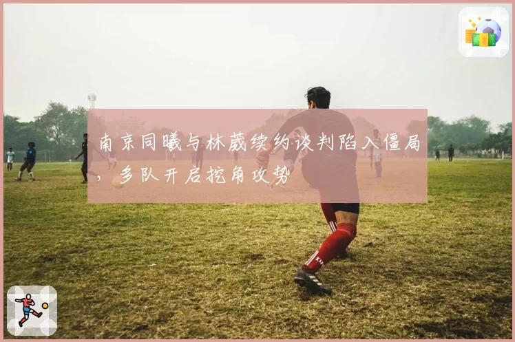 南京同曦与林葳续约谈判陷入僵局，多队开启挖角攻势