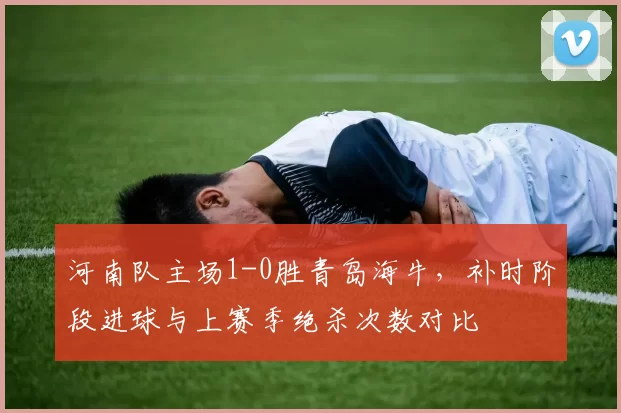 河南队主场1-0胜青岛海牛，补时阶段进球与上赛季绝杀次数对比