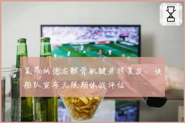 莱昂纳德右髌骨肌腱劳损复发，快船队宣布无限期休战评估