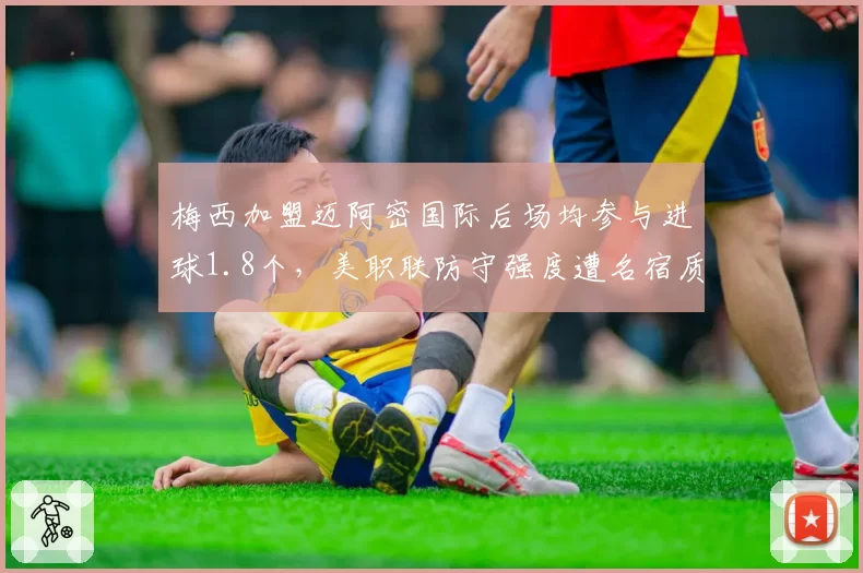 梅西加盟迈阿密国际后场均参与进球1.8个，美职联防守强度遭名宿质疑