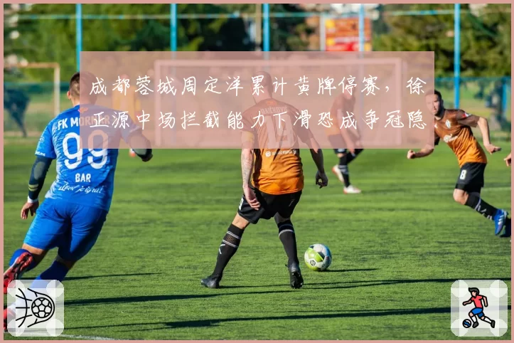 成都蓉城周定洋累计黄牌停赛，徐正源中场拦截能力下滑恐成争冠隐患