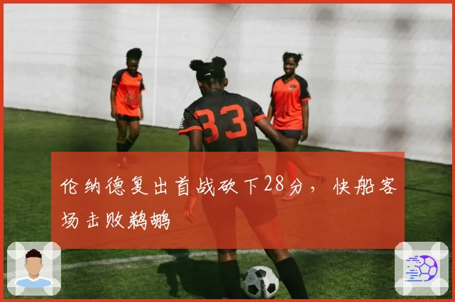 伦纳德复出首战砍下28分,快船客场击败鹈鹕