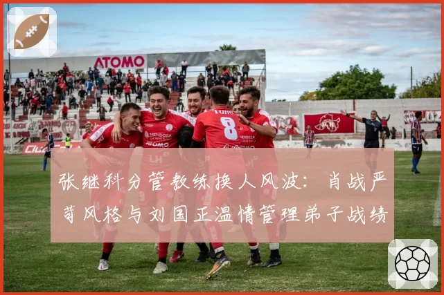 张继科分管教练换人风波：肖战严苛风格与刘国正温情管理弟子战绩对比