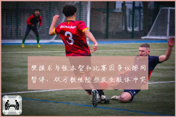 樊振东与张本智和比赛因争议擦网暂停，双方教练险些发生肢体冲突
