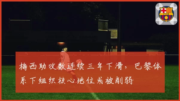 梅西助攻数连续三年下滑，巴黎体系下组织核心地位或被削弱