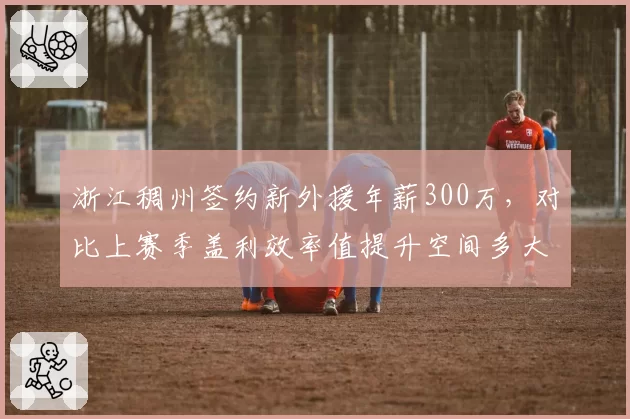 浙江稠州签约新外援年薪300万，对比上赛季盖利效率值提升空间多大