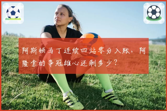 阿斯顿马丁连续四站零分入账，阿隆索的争冠雄心还剩多少？