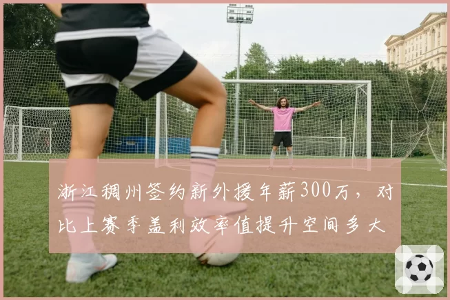 浙江稠州签约新外援年薪300万，对比上赛季盖利效率值提升空间多大