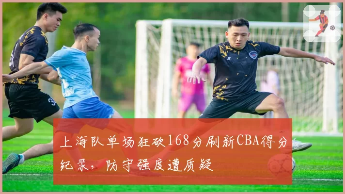 上海队单场狂砍168分刷新CBA得分纪录，防守强度遭质疑