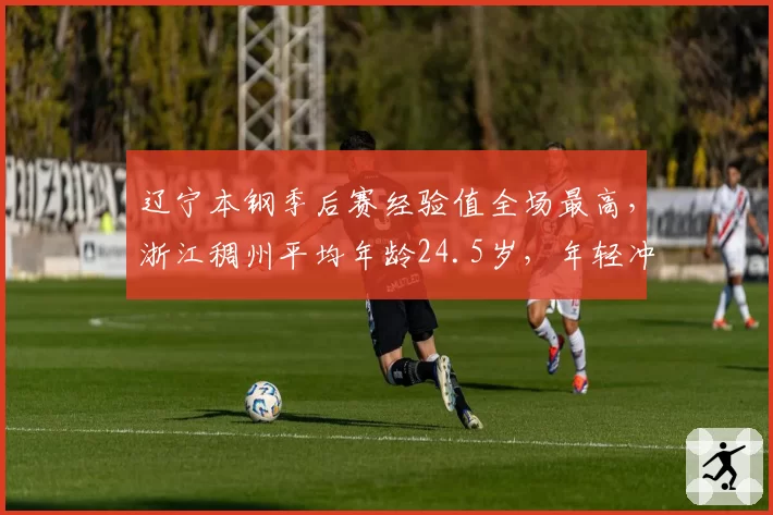 辽宁本钢季后赛经验值全场最高，浙江稠州平均年龄24.5岁，年轻冲击力vs老辣底蕴