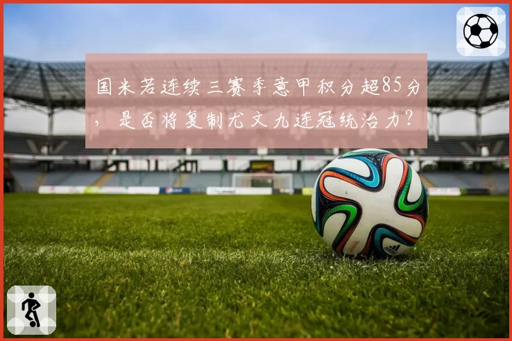 国米若连续三赛季意甲积分超85分，是否将复制尤文九连冠统治力？